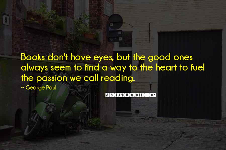 George Paul Quotes: Books don't have eyes, but the good ones always seem to find a way to the heart to fuel the passion we call reading.
