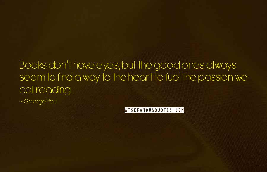 George Paul Quotes: Books don't have eyes, but the good ones always seem to find a way to the heart to fuel the passion we call reading.
