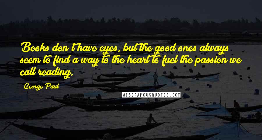 George Paul Quotes: Books don't have eyes, but the good ones always seem to find a way to the heart to fuel the passion we call reading.
