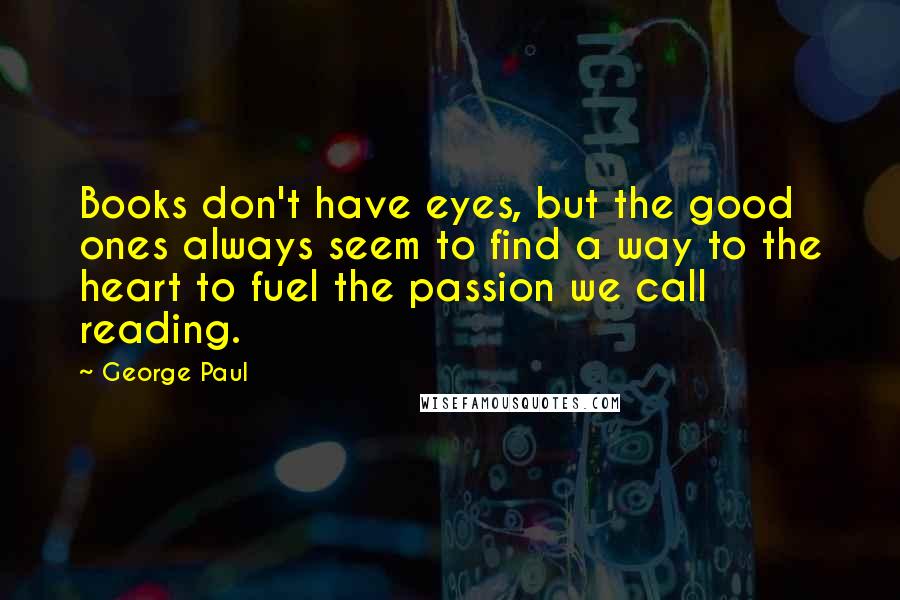 George Paul Quotes: Books don't have eyes, but the good ones always seem to find a way to the heart to fuel the passion we call reading.
