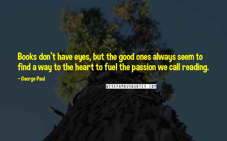 George Paul Quotes: Books don't have eyes, but the good ones always seem to find a way to the heart to fuel the passion we call reading.