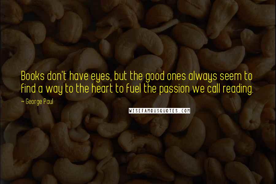 George Paul Quotes: Books don't have eyes, but the good ones always seem to find a way to the heart to fuel the passion we call reading.