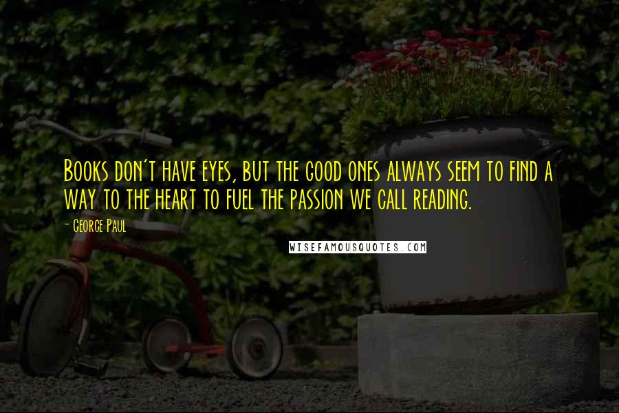 George Paul Quotes: Books don't have eyes, but the good ones always seem to find a way to the heart to fuel the passion we call reading.