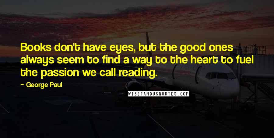 George Paul Quotes: Books don't have eyes, but the good ones always seem to find a way to the heart to fuel the passion we call reading.