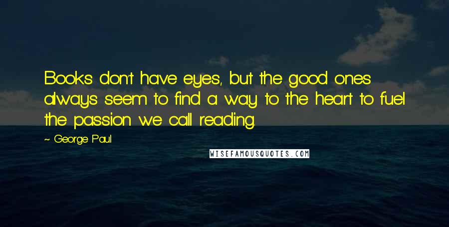 George Paul Quotes: Books don't have eyes, but the good ones always seem to find a way to the heart to fuel the passion we call reading.