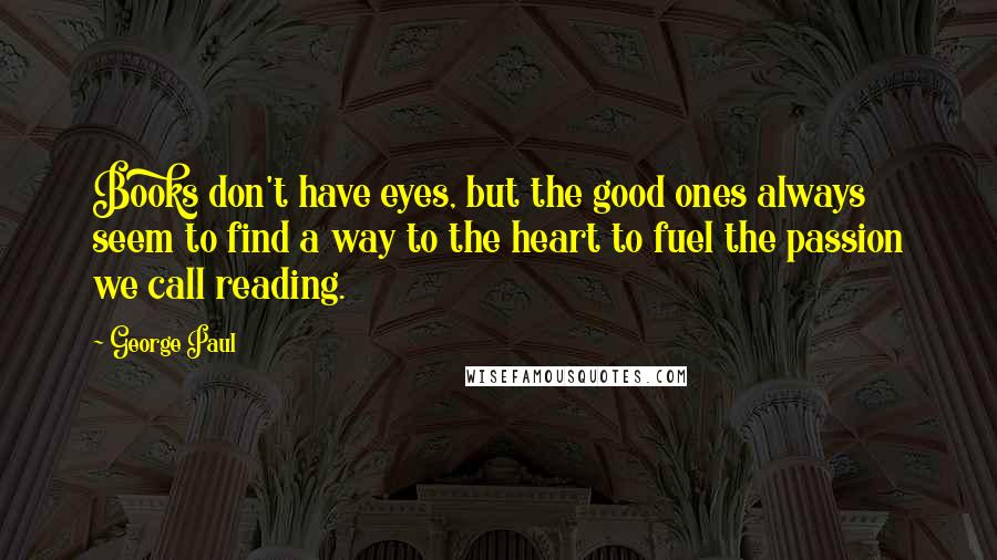 George Paul Quotes: Books don't have eyes, but the good ones always seem to find a way to the heart to fuel the passion we call reading.
