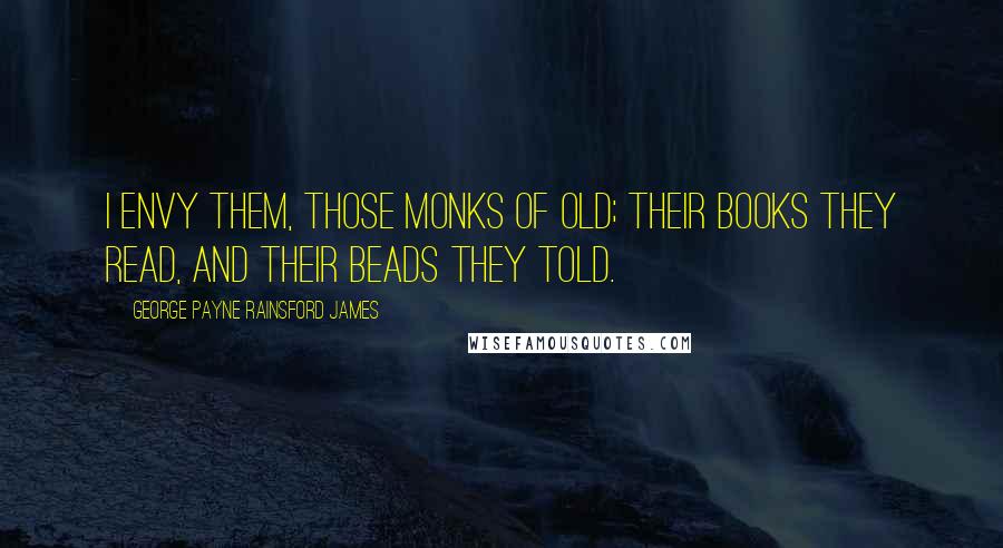 George Payne Rainsford James Quotes: I envy them, those monks of old; Their books they read, and their beads they told.