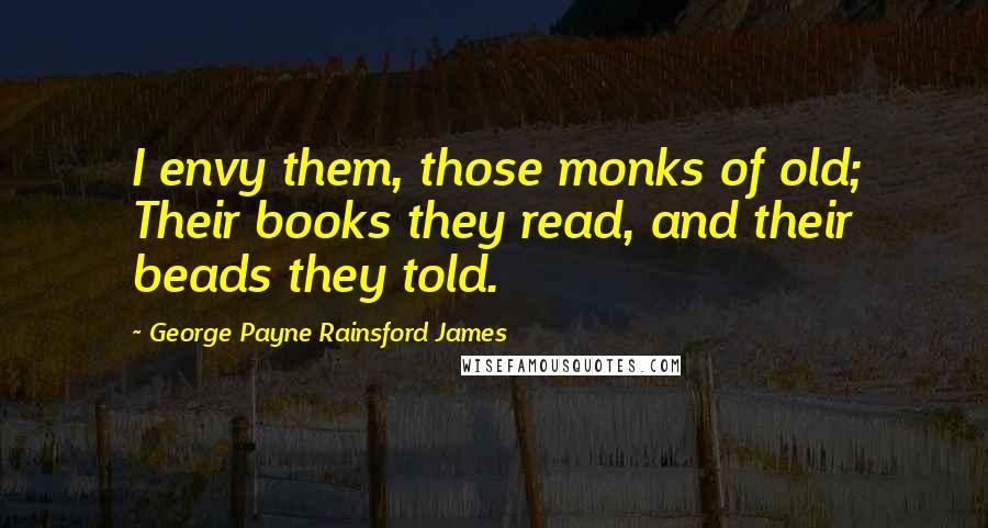 George Payne Rainsford James Quotes: I envy them, those monks of old; Their books they read, and their beads they told.