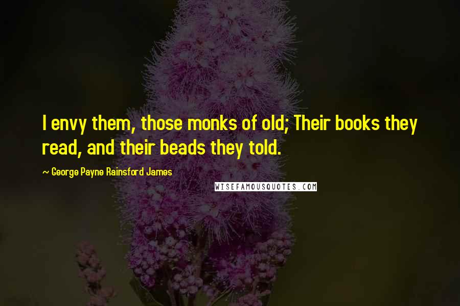 George Payne Rainsford James Quotes: I envy them, those monks of old; Their books they read, and their beads they told.