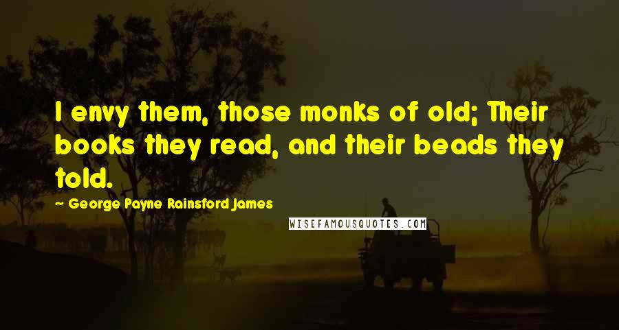 George Payne Rainsford James Quotes: I envy them, those monks of old; Their books they read, and their beads they told.