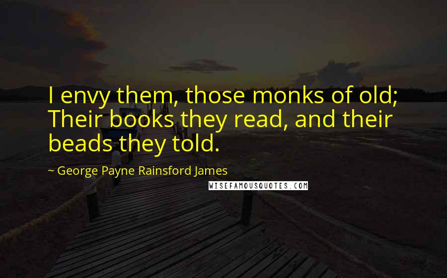 George Payne Rainsford James Quotes: I envy them, those monks of old; Their books they read, and their beads they told.