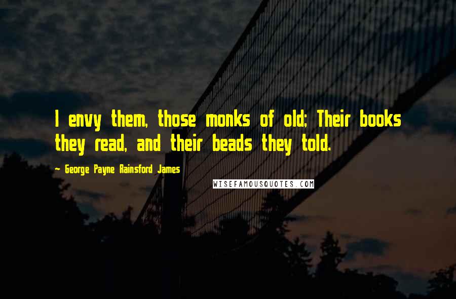 George Payne Rainsford James Quotes: I envy them, those monks of old; Their books they read, and their beads they told.