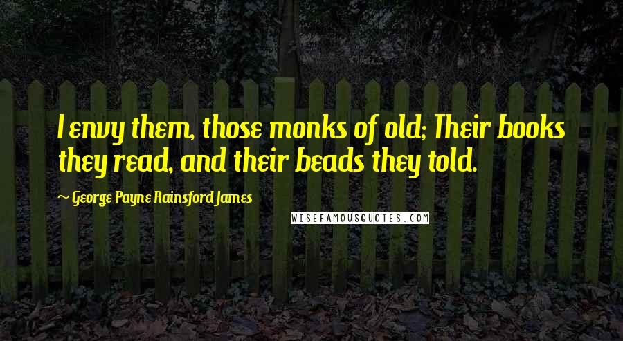 George Payne Rainsford James Quotes: I envy them, those monks of old; Their books they read, and their beads they told.