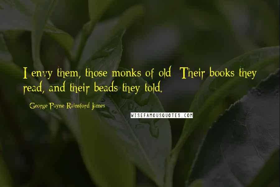 George Payne Rainsford James Quotes: I envy them, those monks of old; Their books they read, and their beads they told.