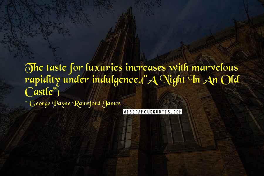 George Payne Rainsford James Quotes: The taste for luxuries increases with marvelous rapidity under indulgence.("A Night In An Old Castle")