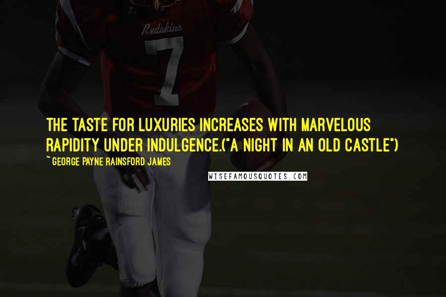 George Payne Rainsford James Quotes: The taste for luxuries increases with marvelous rapidity under indulgence.("A Night In An Old Castle")