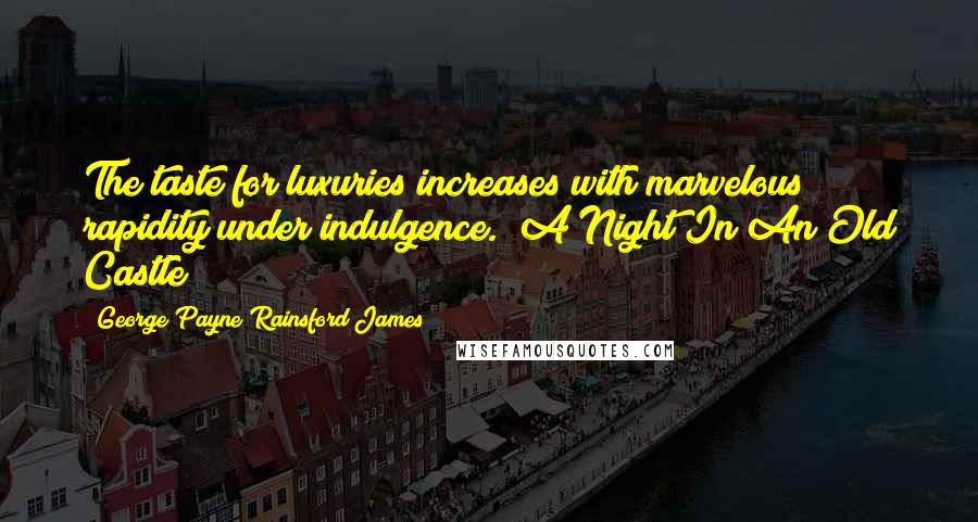 George Payne Rainsford James Quotes: The taste for luxuries increases with marvelous rapidity under indulgence.("A Night In An Old Castle")
