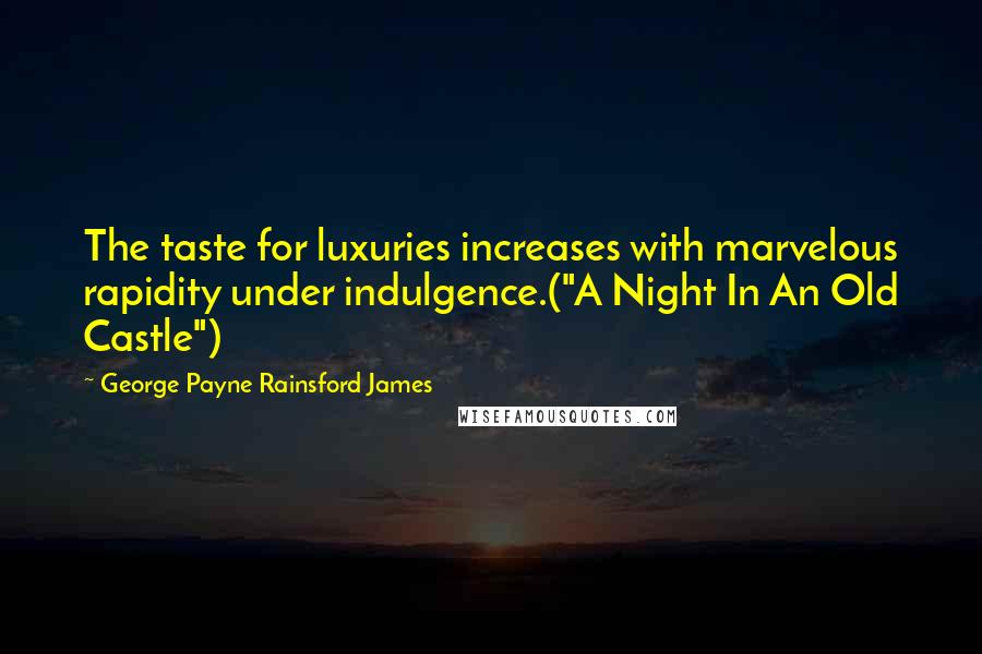 George Payne Rainsford James Quotes: The taste for luxuries increases with marvelous rapidity under indulgence.("A Night In An Old Castle")