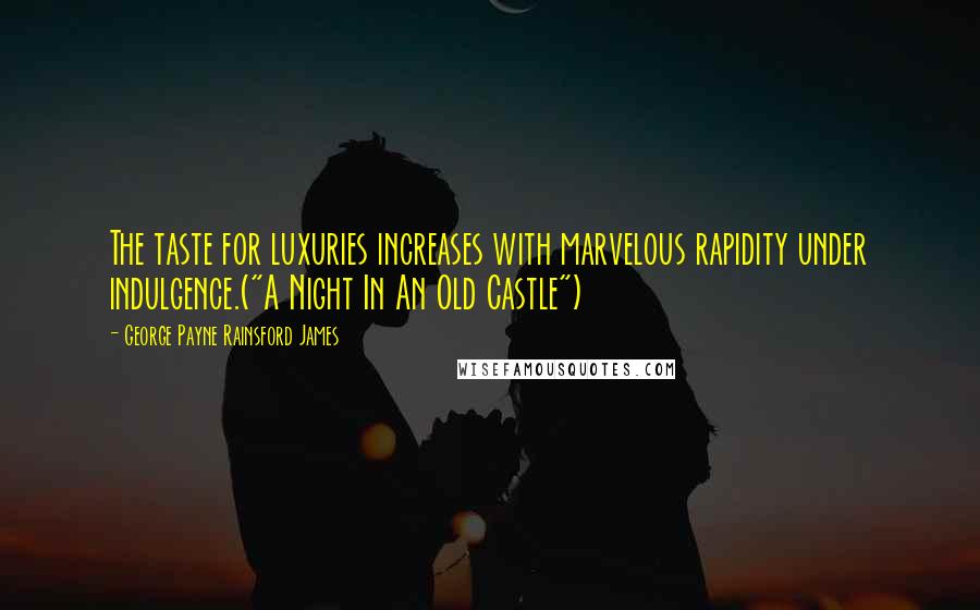 George Payne Rainsford James Quotes: The taste for luxuries increases with marvelous rapidity under indulgence.("A Night In An Old Castle")