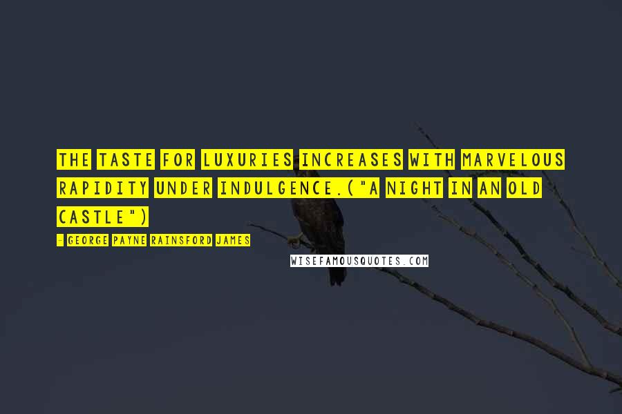 George Payne Rainsford James Quotes: The taste for luxuries increases with marvelous rapidity under indulgence.("A Night In An Old Castle")