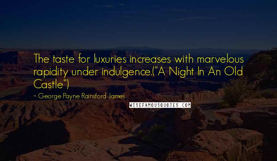 George Payne Rainsford James Quotes: The taste for luxuries increases with marvelous rapidity under indulgence.("A Night In An Old Castle")