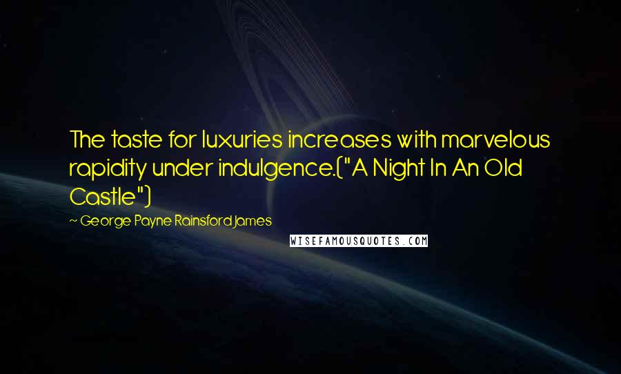 George Payne Rainsford James Quotes: The taste for luxuries increases with marvelous rapidity under indulgence.("A Night In An Old Castle")