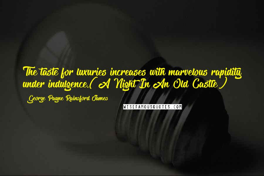 George Payne Rainsford James Quotes: The taste for luxuries increases with marvelous rapidity under indulgence.("A Night In An Old Castle")