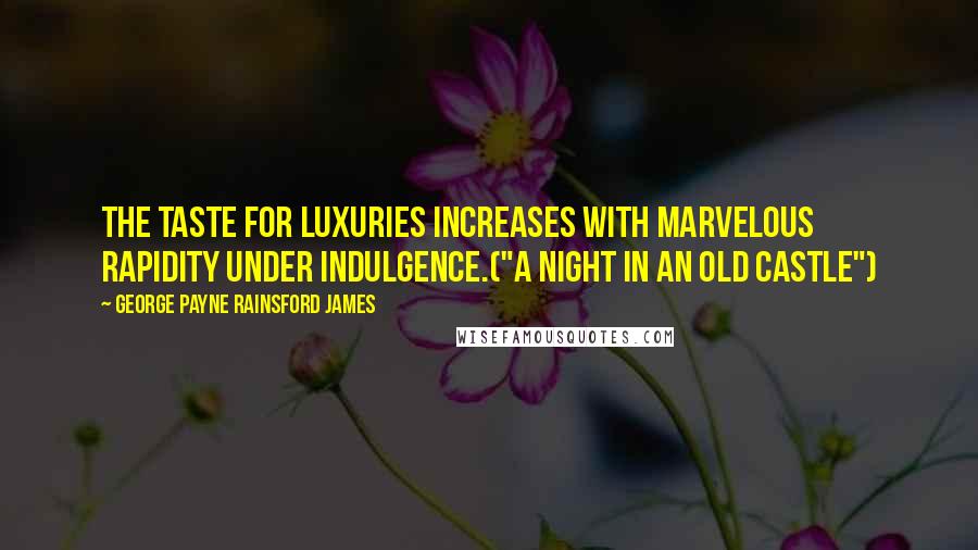 George Payne Rainsford James Quotes: The taste for luxuries increases with marvelous rapidity under indulgence.("A Night In An Old Castle")