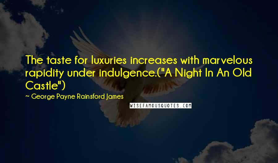 George Payne Rainsford James Quotes: The taste for luxuries increases with marvelous rapidity under indulgence.("A Night In An Old Castle")