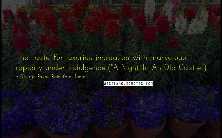 George Payne Rainsford James Quotes: The taste for luxuries increases with marvelous rapidity under indulgence.("A Night In An Old Castle")