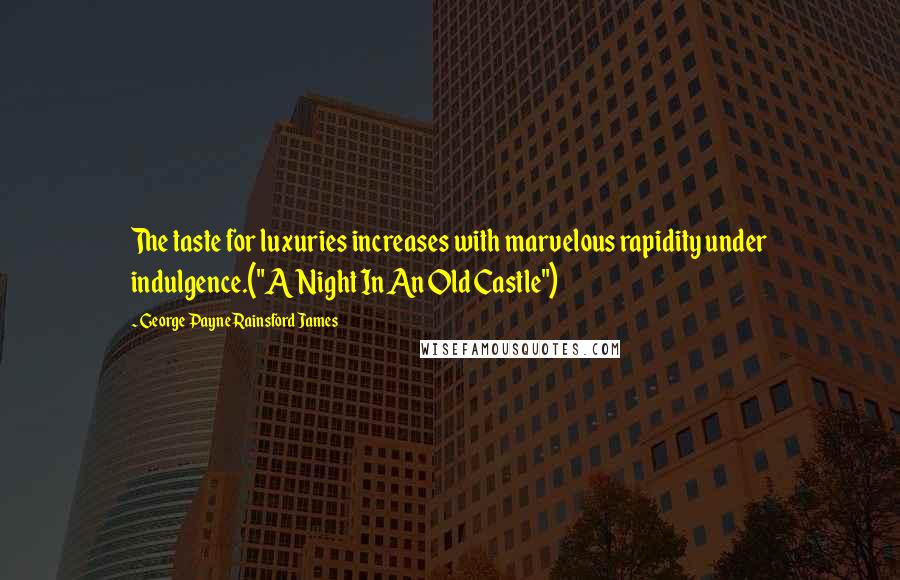 George Payne Rainsford James Quotes: The taste for luxuries increases with marvelous rapidity under indulgence.("A Night In An Old Castle")