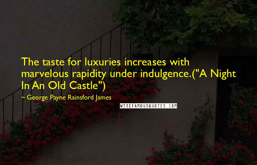 George Payne Rainsford James Quotes: The taste for luxuries increases with marvelous rapidity under indulgence.("A Night In An Old Castle")