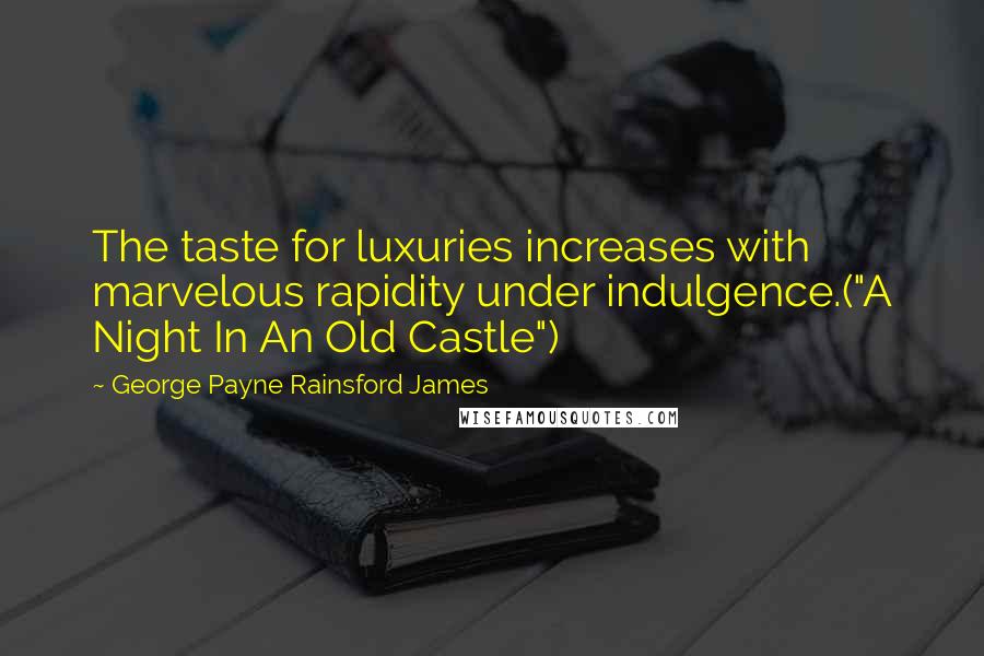 George Payne Rainsford James Quotes: The taste for luxuries increases with marvelous rapidity under indulgence.("A Night In An Old Castle")
