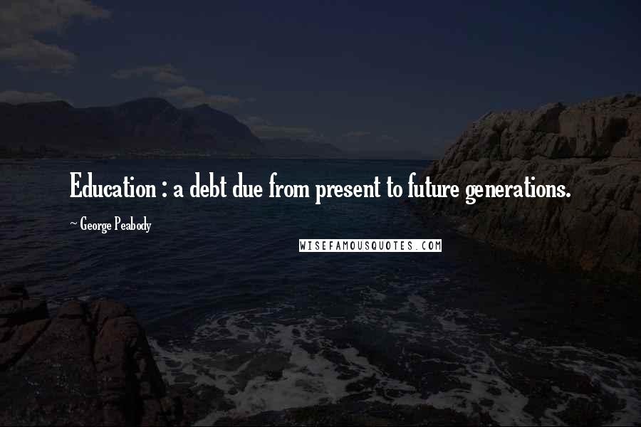 George Peabody Quotes: Education : a debt due from present to future generations.