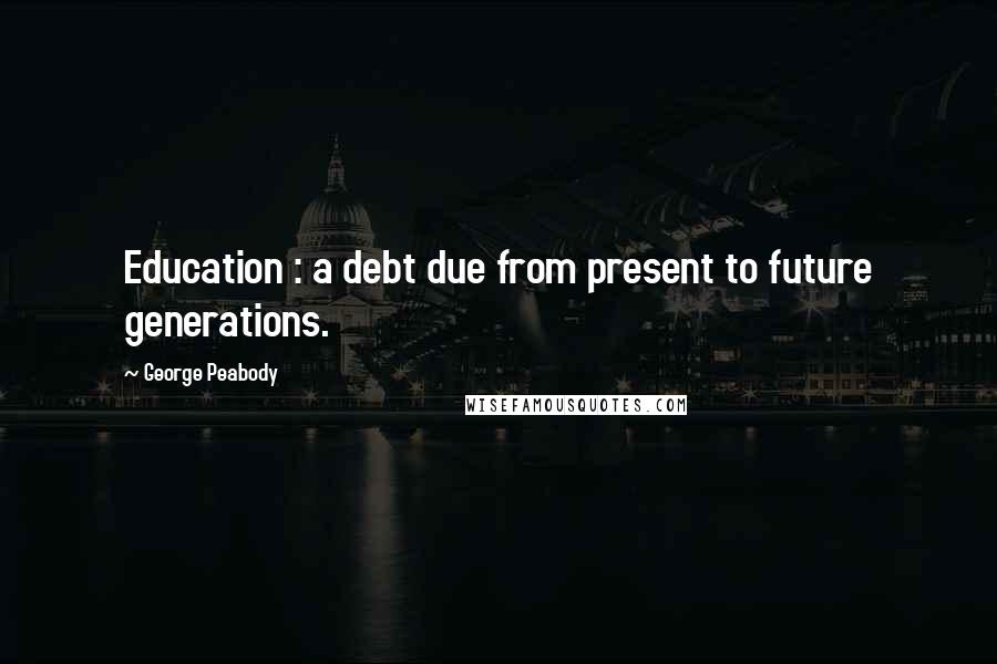 George Peabody Quotes: Education : a debt due from present to future generations.