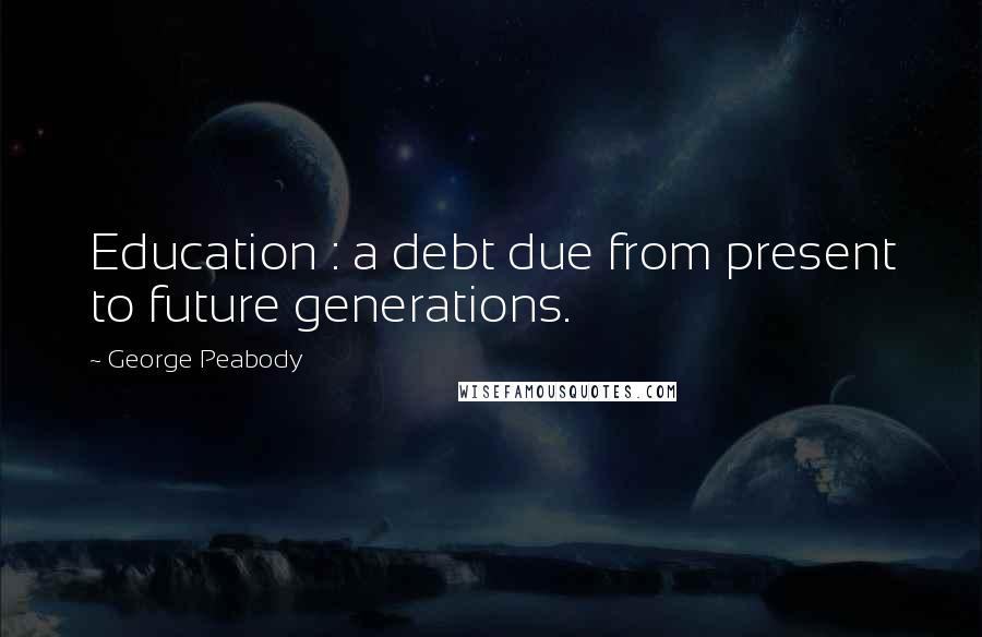 George Peabody Quotes: Education : a debt due from present to future generations.