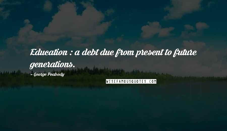 George Peabody Quotes: Education : a debt due from present to future generations.