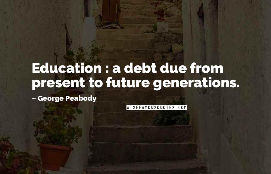 George Peabody Quotes: Education : a debt due from present to future generations.