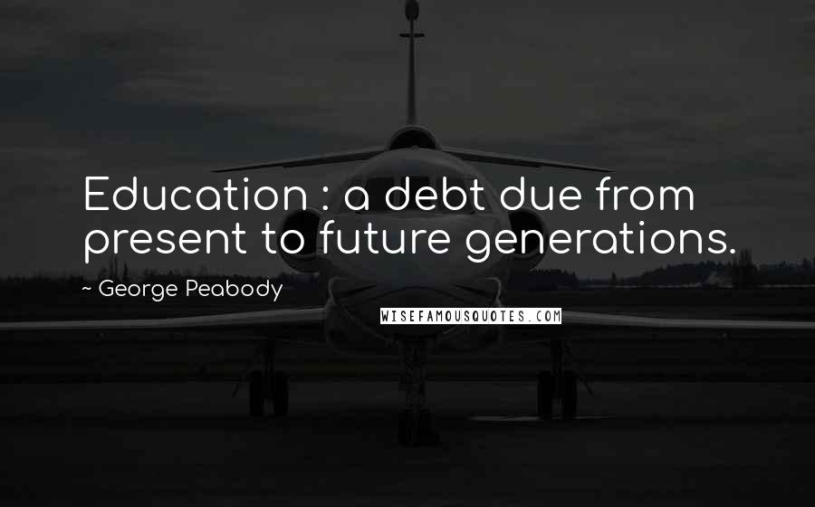 George Peabody Quotes: Education : a debt due from present to future generations.