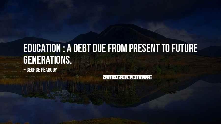 George Peabody Quotes: Education : a debt due from present to future generations.