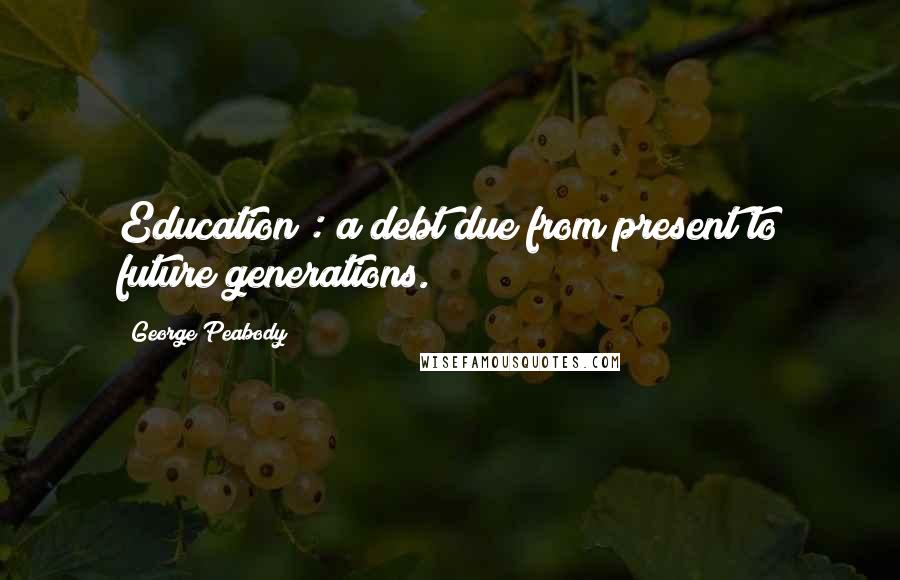 George Peabody Quotes: Education : a debt due from present to future generations.