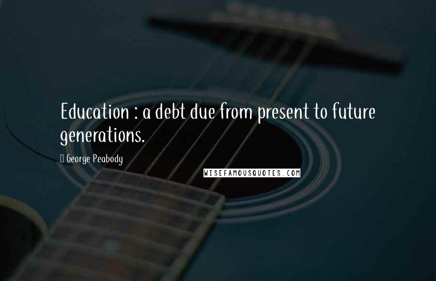 George Peabody Quotes: Education : a debt due from present to future generations.