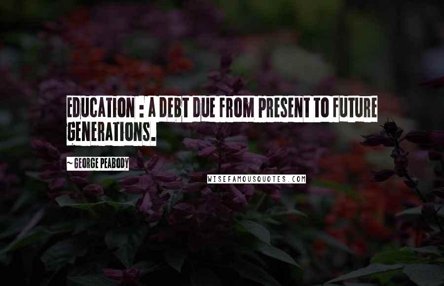 George Peabody Quotes: Education : a debt due from present to future generations.