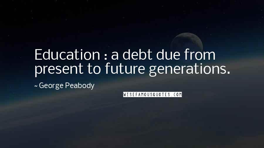 George Peabody Quotes: Education : a debt due from present to future generations.