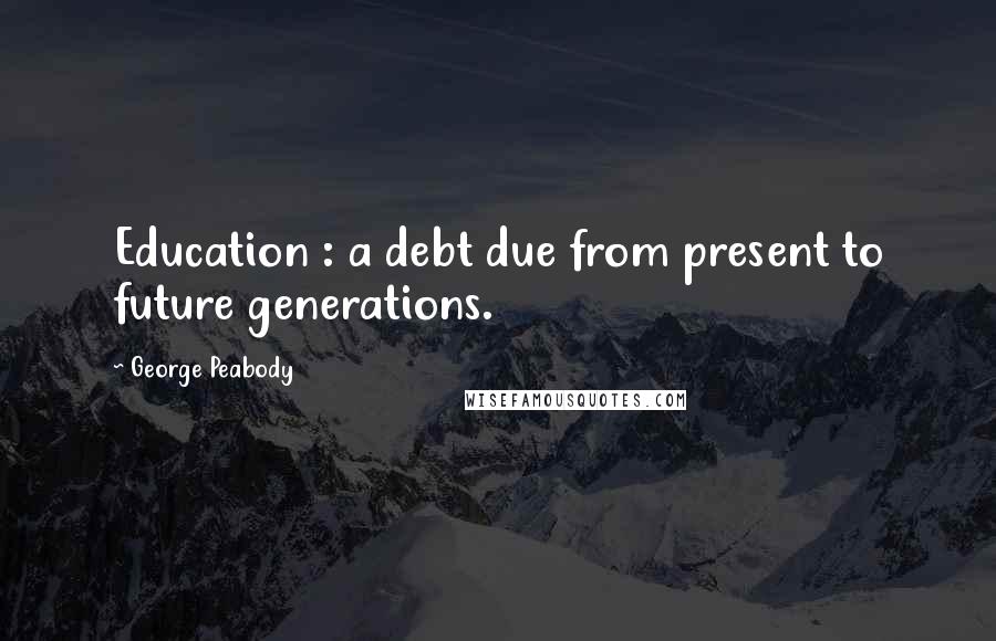 George Peabody Quotes: Education : a debt due from present to future generations.