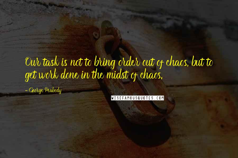 George Peabody Quotes: Our task is not to bring order out of chaos, but to get work done in the midst of chaos.