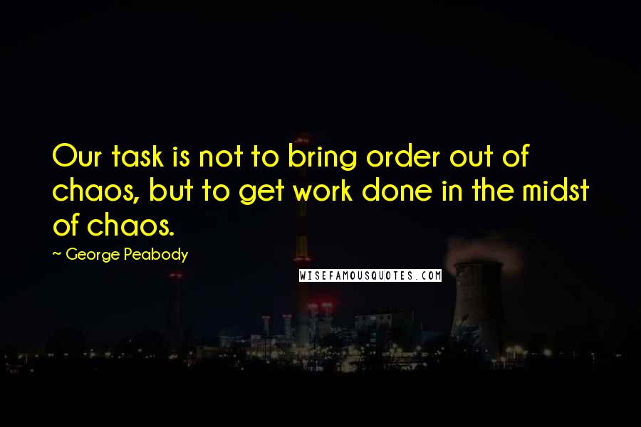 George Peabody Quotes: Our task is not to bring order out of chaos, but to get work done in the midst of chaos.