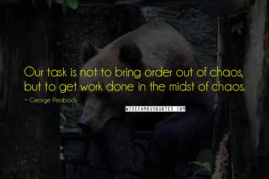 George Peabody Quotes: Our task is not to bring order out of chaos, but to get work done in the midst of chaos.