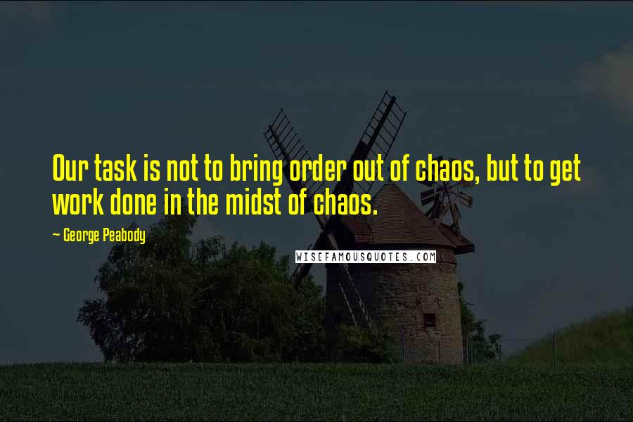 George Peabody Quotes: Our task is not to bring order out of chaos, but to get work done in the midst of chaos.