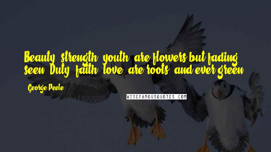 George Peele Quotes: Beauty, strength, youth, are flowers but fading seen; Duty, faith, love, are roots, and ever green.